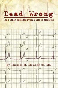 Dead Wrong: And Other Episodes from a Life in Medicine di Thomas H. McConnell edito da Createspace Independent Publishing Platform