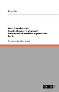Praktikumsbericht - Krankenhausverwaltung Im Bundeswehrdienstleistungszentrum Berlin di Stefan Mahr edito da Grin Publishing