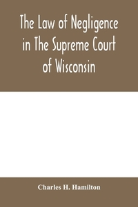 The law of negligence in the Supreme court of Wisconsin di Charles H. Hamilton edito da Alpha Editions