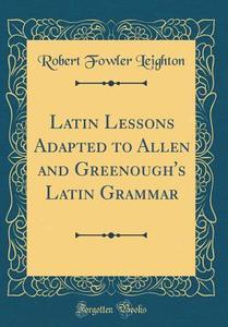 Latin Lessons Adapted to Allen and Greenough's Latin Grammar (Classic Reprint) di Robert Fowler Leighton edito da Forgotten Books