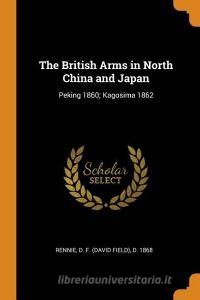 The British Arms in North China and Japan: Peking 1860; Kagosima 1862 di D. F. D. Rennie edito da FRANKLIN CLASSICS TRADE PR