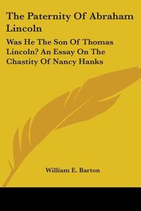 The Paternity of Abraham Lincoln: Was He the Son of Thomas Lincoln? an Essay on the Chastity of Nancy Hanks di William E. Barton edito da Kessinger Publishing