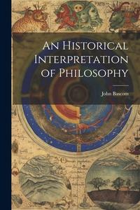 An Historical Interpretation of Philosophy di John Bascom edito da LEGARE STREET PR