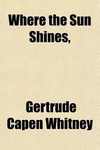 Where The Sun Shines, di Gertrude Capen Whitney edito da General Books