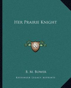 Her Prairie Knight di B. M. Bower edito da Kessinger Publishing