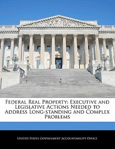 Federal Real Property: Executive And Legislative Actions Needed To Address Long-standing And Complex Problems edito da Bibliogov