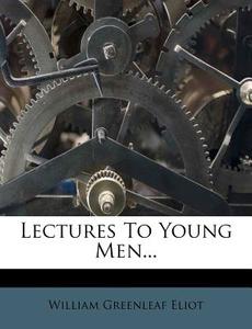 Lectures To Young Men... di William Greenleaf Eliot edito da Nabu Press