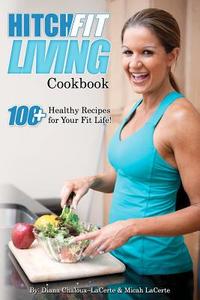 Hitch Fit Living Cookbook: 100+ Recipes for Your Fit Life di Diana Chaloux Lacerte edito da Createspace