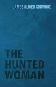 The Hunted Woman di James Oliver Curwood edito da Read Books