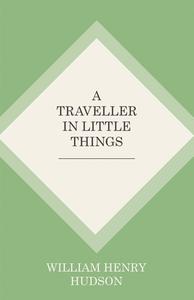 A Traveller in Little Things di William Henry Hudson edito da LIGHTNING SOURCE INC