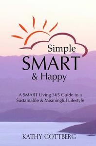 Simple * Smart * Happy: The Smart Living 365 Guide to a Sustainable & Minimal Lifestyle di Kathy Gottberg edito da Createspace