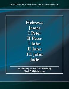 Hebrews, James, I Peter, II Peter, I John, II John, III John, Jude: The Oratory Guide to Reading the Greek New Testament di Hugh Mg Ballantyne edito da Createspace