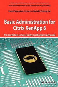 Basic Administration for Citrix Xenapp 6 Certification Exam Preparation Course in a Book for Passing the 1y0-A18 Exam -  di William Maning edito da Emereo Publishing
