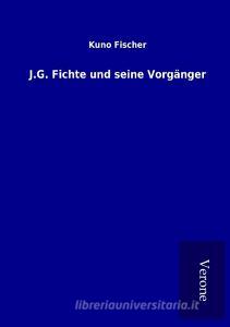 J.G. Fichte und seine Vorgänger di Kuno Fischer edito da TP Verone Publishing