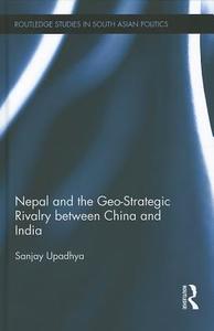 Nepal and the Geo-Strategic Rivalry between China and India di Sanjay Upadhya edito da Taylor & Francis Ltd