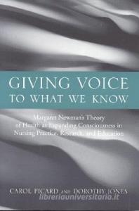 Giving Voice to What We Know: Margaret Newman's Theory of Health as Expanding Consciousness in Nursing Practice, Researc di Carol Picard, Dorothy Jones edito da JONES & BARTLETT PUB INC
