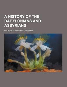 A History Of The Babylonians And Assyrians di George Stephen Goodspeed edito da Theclassics.us