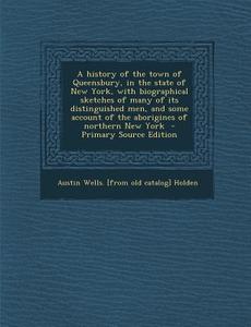 A   History of the Town of Queensbury, in the State of New York, with Biographical Sketches of Many of Its Distinguished Men, and Some Account of the di Austin Wells [From Old Catalog] Holden edito da Nabu Press