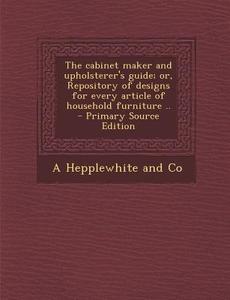 The Cabinet Maker and Upholsterer's Guide; Or, Repository of Designs for Every Article of Household Furniture .. di A. Hepplewhite and Co edito da Nabu Press