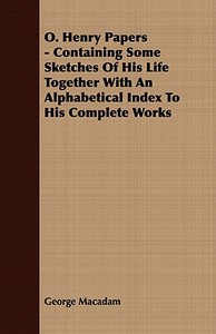 O. Henry Papers - Containing Some Sketches Of His Life Together With An Alphabetical Index To His Complete Works di George Macadam edito da Read Books