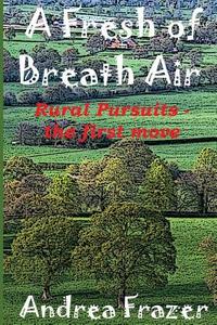 A Fresh of Breath Air: Rural Pursuits - The First Move di Andrea Frazer edito da Createspace