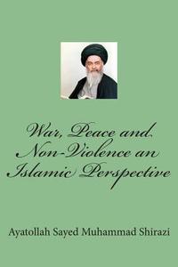 War, Peace and Non-Violence: An Islamic Perspective di Ayatollah Sayed Muhammad Shirazi edito da Createspace