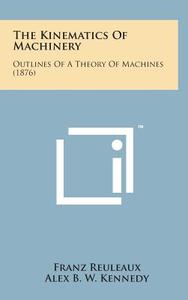 The Kinematics of Machinery: Outlines of a Theory of Machines (1876) di Franz Reuleaux edito da Literary Licensing, LLC