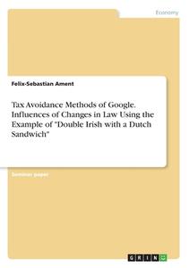 Tax Avoidance Methods of Google. Influences of Changes in Law Using the Example of "Double Irish with a Dutch Sandwich" di Felix-Sebastian Ament edito da GRIN Verlag