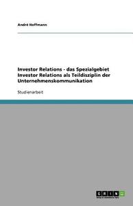 Investor Relations - Das Spezialgebiet Investor Relations Als Teildisziplin Der Unternehmenskommunikation di Andre Hoffmann edito da Grin Publishing