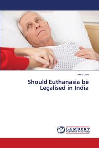 Should Euthanasia be Legalised in India di Neha Jain edito da LAP Lambert Academic Publishing