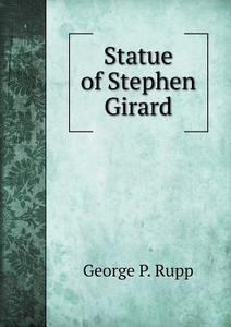 Statue Of Stephen Girard di George P Rupp edito da Book On Demand Ltd.