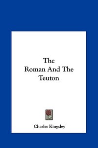 The Roman and the Teuton di Charles Kingsley edito da Kessinger Publishing