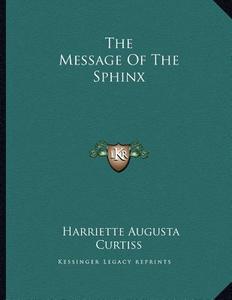 The Message of the Sphinx di Harriette Augusta Curtiss edito da Kessinger Publishing