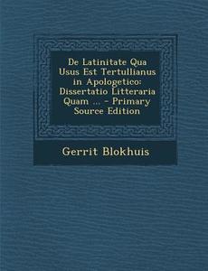 de Latinitate Qua Usus Est Tertullianus in Apologetico: Dissertatio Litteraria Quam ... di Gerrit Blokhuis edito da Nabu Press