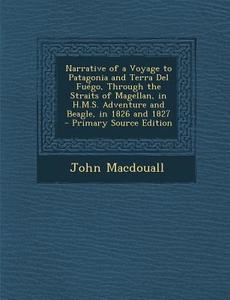 Narrative of a Voyage to Patagonia and Terra del Fuego, Through the Straits of Magellan, in H.M.S. Adventure and Beagle, in 1826 and 1827 di John Macdouall edito da Nabu Press