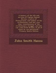A   History of the Life and Services of Captain Samuel Dewees, a Native of Pennsylvania, and Soldier of the Revolutionary and Last Wars. Also, Reminis di John Smith Hanna edito da Nabu Press