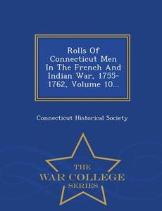 Rolls Of Connecticut Men In The French And Indian War, 1755-1762, Volume 10... - War College Series di Connecticut Historical Society edito da War College Series