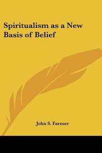 Spiritualism As A New Basis Of Belief di John S. Farmer edito da Kessinger Publishing Co