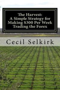The Harvest: A Simple, Step by Step Strategy for Making $300 Per Week Trading the Foreign Exchange di Cecil Selkirk edito da Createspace