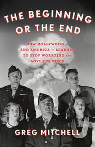 The Beginning or the End: How Hollywood Learned to Stop Worrying and Love the Bomb di Greg Mitchell edito da NEW PR