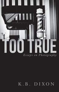 Too True: Essays on Photography di K. B. Dixon edito da INKWORKS PR