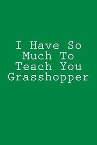 I Have So Much to Teach You Grasshopper: Notebook, 150 Lined Pages, Softcover, 6 X 9 di Wild Pages Press edito da Createspace Independent Publishing Platform