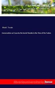 Conversation as it was by the Social Fireside in the Time of the Tudors di Mark Twain edito da hansebooks