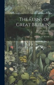 The Ferns of Great Britain: Illustr. by J.E. Sowerby di Charles Johnson edito da LEGARE STREET PR