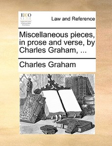 Miscellaneous Pieces, In Prose And Verse, By Charles Graham, di Charles Graham edito da Gale Ecco, Print Editions