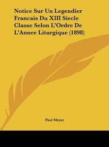 Notice Sur Un Legendier Francais Du XIII Siecle Classe Selon L'Ordre de L'Annee Liturgique (1898) di Paul Meyer edito da Kessinger Publishing