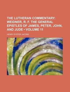 The Lutheran Commentary (volume 11); Weidner, R. F. The General Epistles Of James, Peter, John, And Jude di Henry Eyster Jacobs edito da General Books Llc