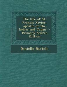 The Life of St. Francis Xavier, Apostle of the Indies and Japan - Primary Source Edition di Daniello Bartoli edito da Nabu Press