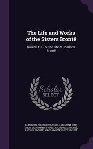 The Life And Works Of The Sisters Bronte di Elizabeth Cleghorn Gaskell, Clement King Shorter, Humphry Ward edito da Palala Press