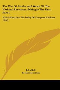 The War Of Parties And Waste Of The National Resources, Dialogue The First, Part 1: With A Peep Into The Policy Of European Cabinets (1852) di John Bull, Brother Jonathan edito da Kessinger Publishing, Llc